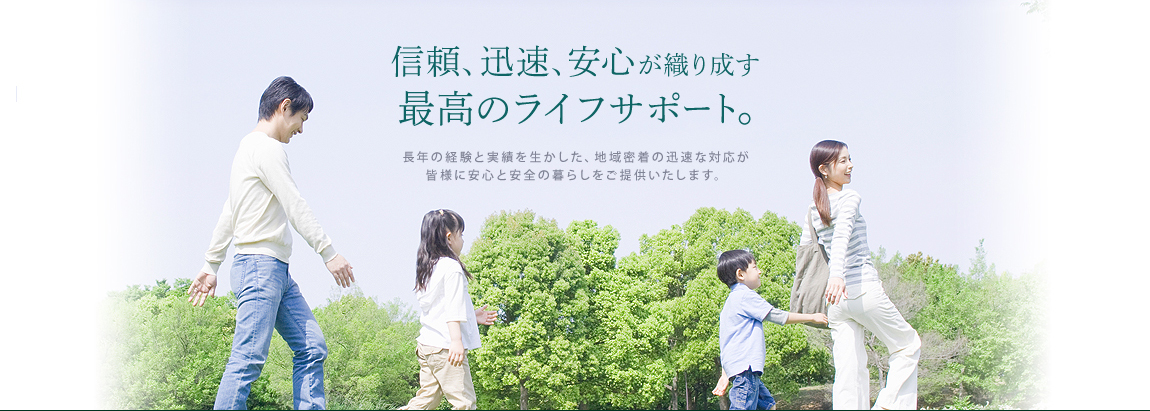 信頼、迅速、安心が織り成す最高のライフサポート。