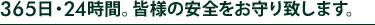 365日・24時間。皆様の安全をお守り致します。